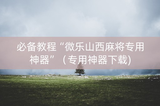 必备教程“微乐山西麻将专用神器”（专用神器下载)