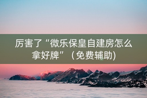 厉害了“微乐保皇自建房怎么拿好牌”（免费辅助)