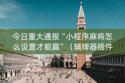 今日重大通报“小程序麻将怎么设置才能赢”（辅牌器插件购买)