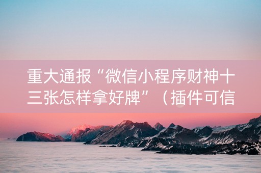重大通报“微信小程序财神十三张怎样拿好牌”（插件可信吗)