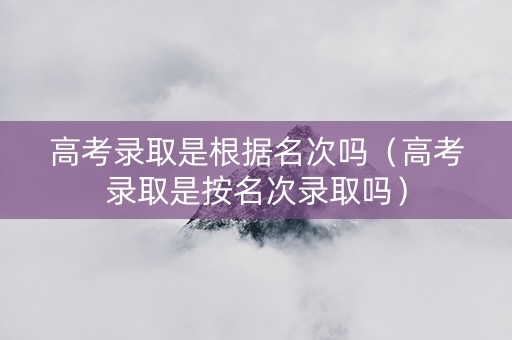 高考录取是根据名次吗（高考录取是按名次录取吗）
