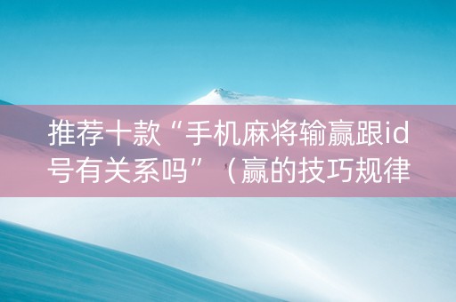 推荐十款“手机麻将输赢跟id号有关系吗”（赢的技巧规律)