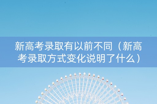 新高考录取有以前不同（新高考录取方式变化说明了什么）