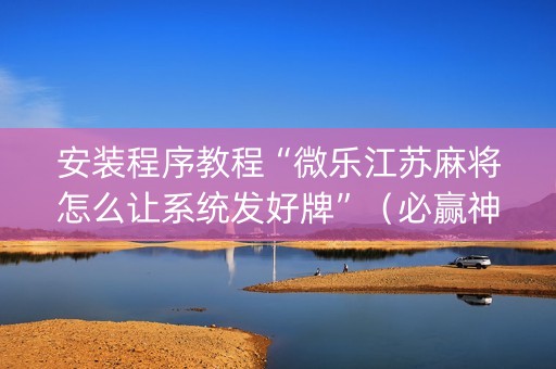 安装程序教程“微乐江苏麻将怎么让系统发好牌”（必赢神器辅助器)