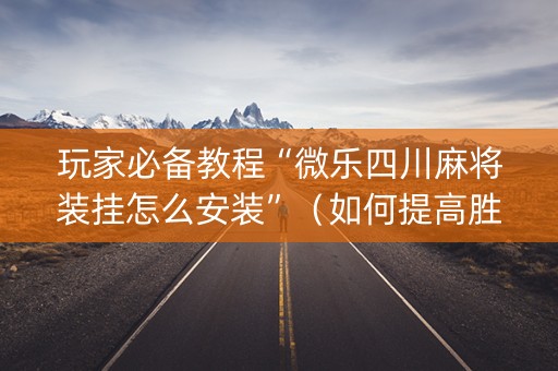玩家必备教程“微乐四川麻将装挂怎么安装”（如何提高胜率)