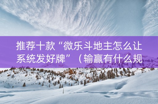 推荐十款“微乐斗地主怎么让系统发好牌”（输赢有什么规律)