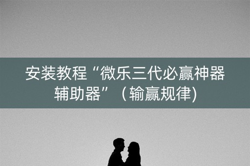 安装教程“微乐三代必赢神器辅助器”（输赢规律)