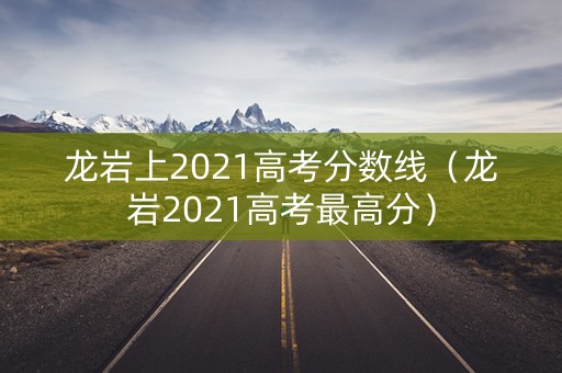 龙岩上2021高考分数线（龙岩2021高考最高分）