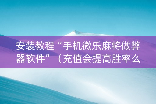 安装教程“手机微乐麻将做弊器软件”（充值会提高胜率么)