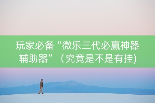 玩家必备“微乐三代必赢神器辅助器”（究竟是不是有挂)
