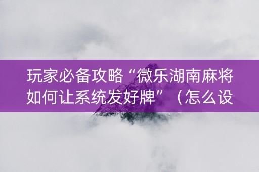 玩家必备攻略“微乐湖南麻将如何让系统发好牌”（怎么设置才能赢)