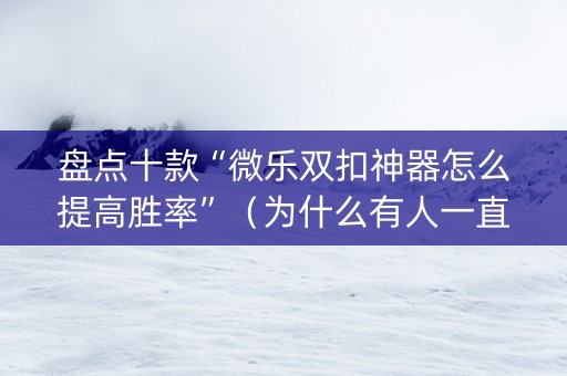 盘点十款“微乐双扣神器怎么提高胜率”（为什么有人一直赢)