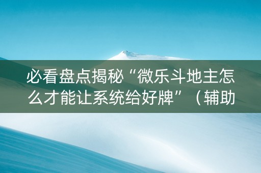 必看盘点揭秘“微乐斗地主怎么才能让系统给好牌”（辅助器下载)