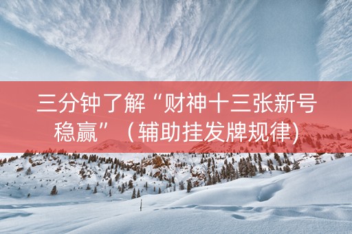三分钟了解“财神十三张新号稳赢”（辅助挂发牌规律)