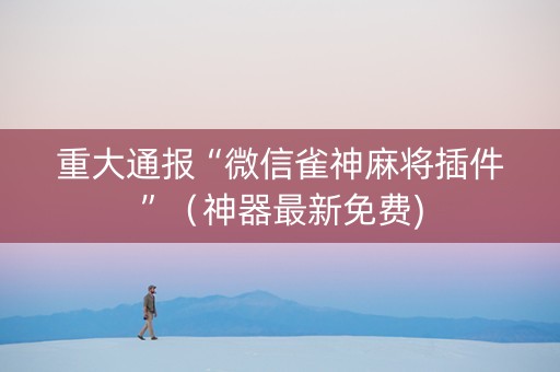 重大通报“微信雀神麻将插件”（神器最新免费)