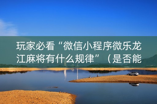 玩家必看“微信小程序微乐龙江麻将有什么规律”（是否能开挂)