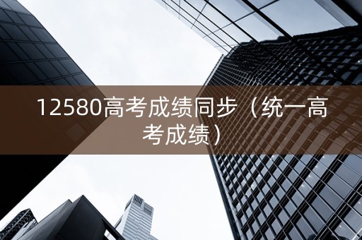 12580高考成绩同步（统一高考成绩）