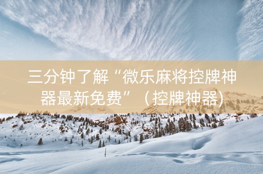 三分钟了解“微乐麻将控牌神器最新免费”（控牌神器)