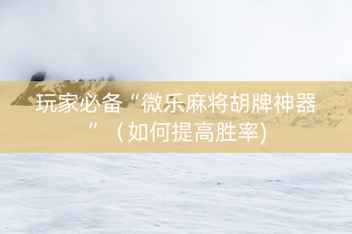 玩家必备“微乐麻将胡牌神器”（如何提高胜率)