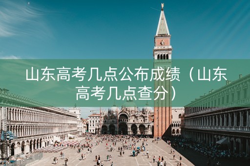 山东高考几点公布成绩（山东高考几点查分）