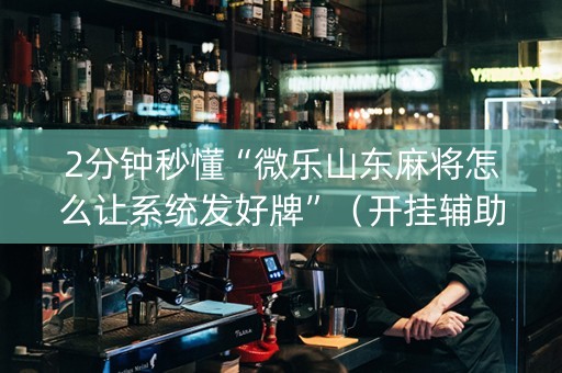 2分钟秒懂“微乐山东麻将怎么让系统发好牌”（开挂辅助器脚本)