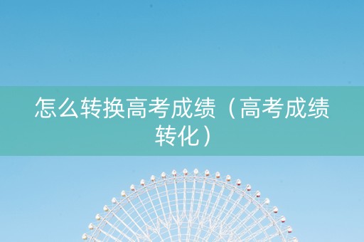 怎么转换高考成绩（高考成绩转化）