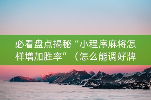 必看盘点揭秘“小程序麻将怎样增加胜率”（怎么能调好牌)