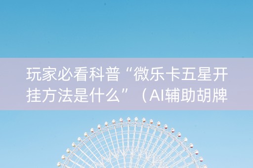玩家必看科普“微乐卡五星开挂方法是什么”（AI辅助胡牌规则)