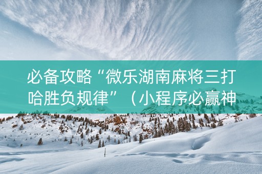 必备攻略“微乐湖南麻将三打哈胜负规律”（小程序必赢神器)