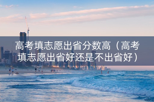 高考填志愿出省分数高（高考填志愿出省好还是不出省好）