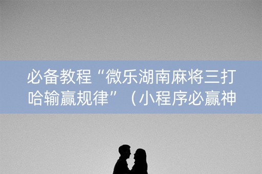 必备教程“微乐湖南麻将三打哈输赢规律”（小程序必赢神器)