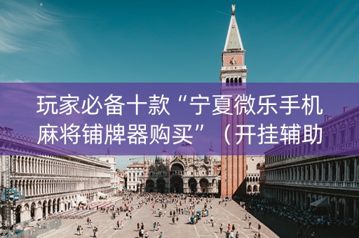 玩家必备十款“宁夏微乐手机麻将铺牌器购买”（开挂辅助脚本)