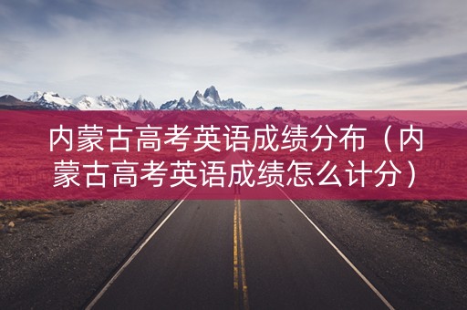 内蒙古高考英语成绩分布（内蒙古高考英语成绩怎么计分）
