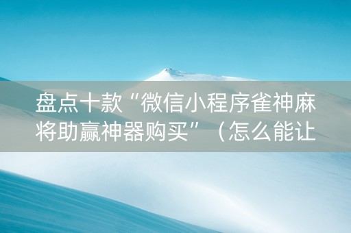 盘点十款“微信小程序雀神麻将助赢神器购买”（怎么能让牌好一点)