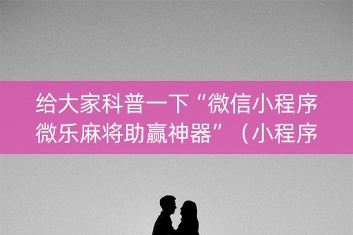 给大家科普一下“微信小程序微乐麻将助赢神器”（小程序控牌器)