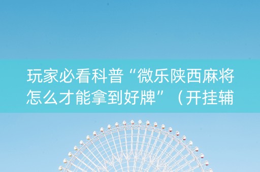玩家必看科普“微乐陕西麻将怎么才能拿到好牌”（开挂辅助器脚本)