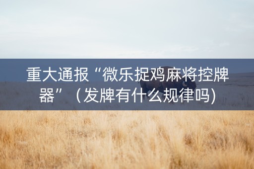 重大通报“微乐捉鸡麻将控牌器”（发牌有什么规律吗)