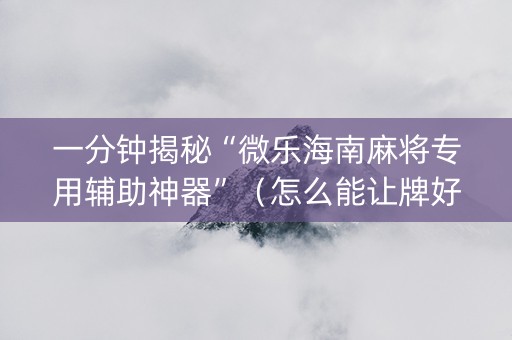 一分钟揭秘“微乐海南麻将专用辅助神器”（怎么能让牌好一点)