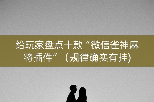 给玩家盘点十款“微信雀神麻将插件”（规律确实有挂)