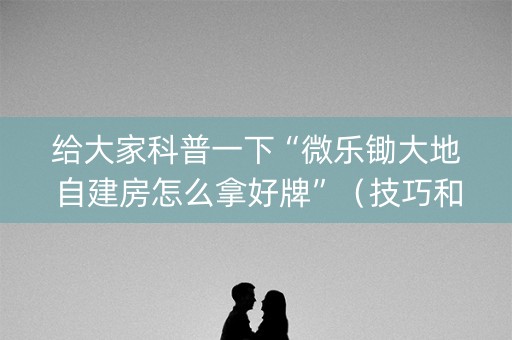 给大家科普一下“微乐锄大地自建房怎么拿好牌”（技巧和打好牌方法)