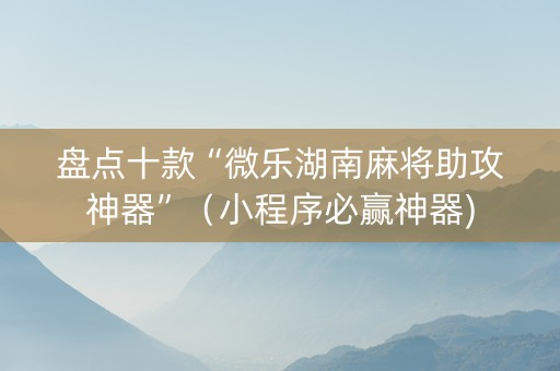 盘点十款“微乐湖南麻将助攻神器”（小程序必赢神器)