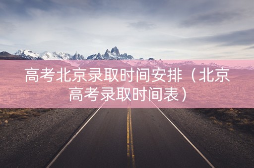 高考北京录取时间安排（北京高考录取时间表）