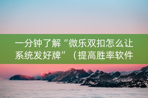 一分钟了解“微乐双扣怎么让系统发好牌”（提高胜率软件)