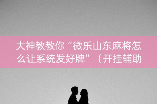 大神教教你“微乐山东麻将怎么让系统发好牌”（开挂辅助插件)