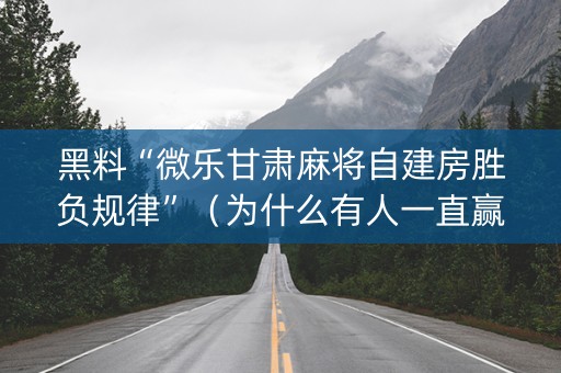 黑料“微乐甘肃麻将自建房胜负规律”（为什么有人一直赢)