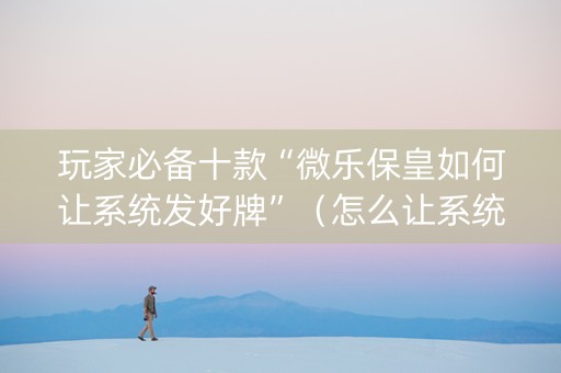 玩家必备十款“微乐保皇如何让系统发好牌”（怎么让系统给自己好牌)