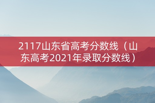 2117山东省高考分数线（山东高考2021年录取分数线）