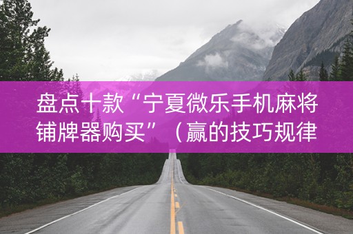 盘点十款“宁夏微乐手机麻将铺牌器购买”（赢的技巧规律)