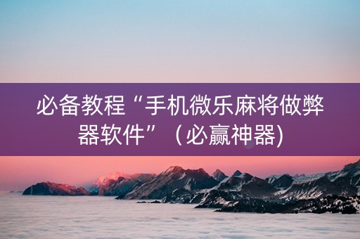 必备教程“手机微乐麻将做弊器软件”（必赢神器)