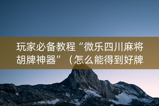 玩家必备教程“微乐四川麻将胡牌神器”（怎么能得到好牌)